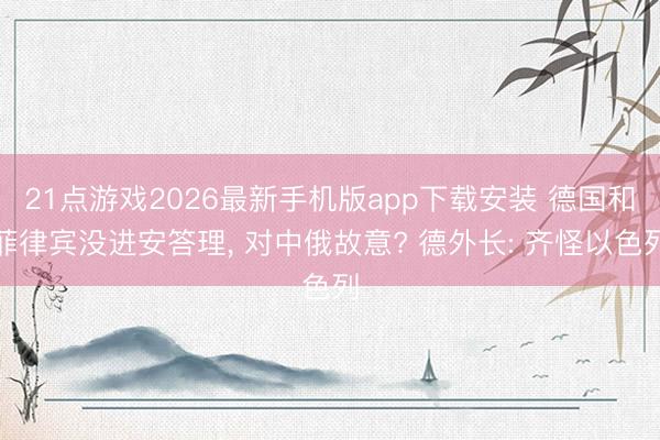 21点游戏2026最新手机版app下载安装 德国和菲律宾没进安答理， 对中俄故意? 德外长: 齐怪以色列