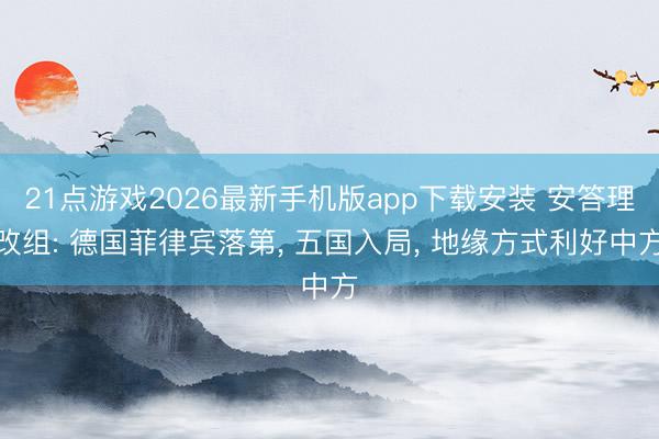 21点游戏2026最新手机版app下载安装 安答理改组: 德国菲律宾落第， 五国入局， 地缘方式利好中方
