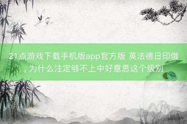 21点游戏下载手机版app官方版 英法德日印俄， 为什么注定够不上中好意思这个级别