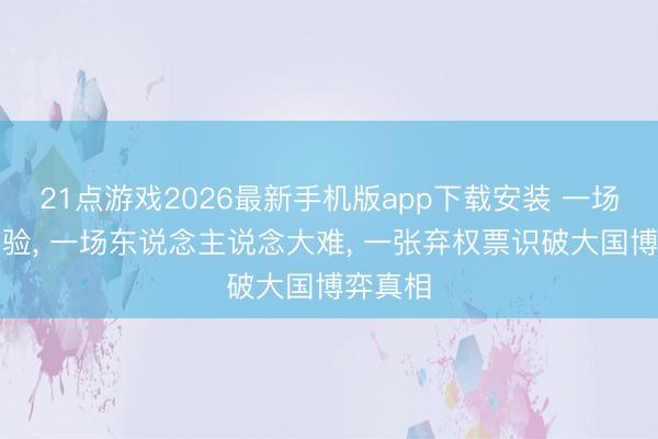 21点游戏2026最新手机版app下载安装 一场开国实验， 一场东说念主说念大难， 一张弃权票识破大国博弈真相