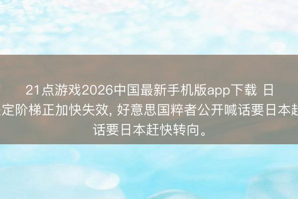21点游戏2026中国最新手机版app下载 日本对华坚定阶梯正加快失效， 好意思国粹者公开喊话要日本赶快转向。