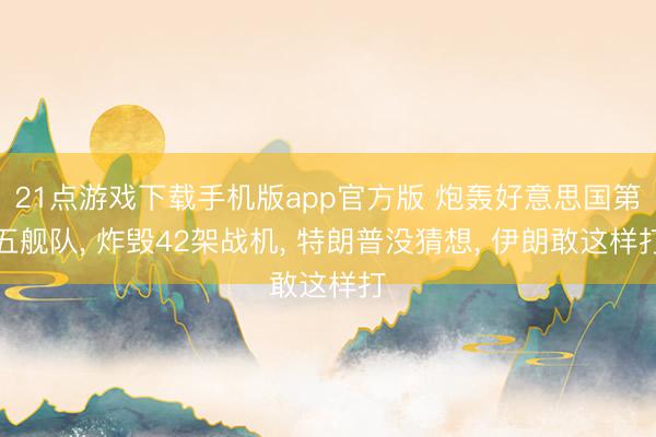21点游戏下载手机版app官方版 炮轰好意思国第五舰队， 炸毁42架战机， 特朗普没猜想， 伊朗敢这样打