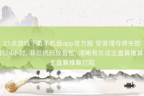21点游戏下载手机版app官方版 安答理夺席失败， 不到24小时， 菲总统府放音信， 清晰有东谈主盘算推算拦阻