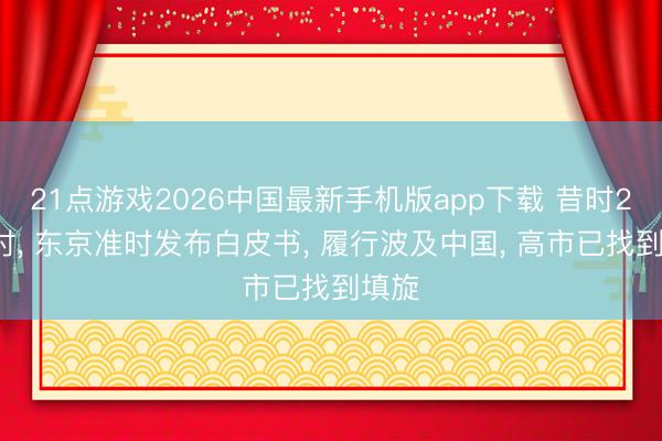 21点游戏2026中国最新手机版app下载 昔时24小时， 东京准时发布白皮书， 履行波及中国， 高市已找到填旋