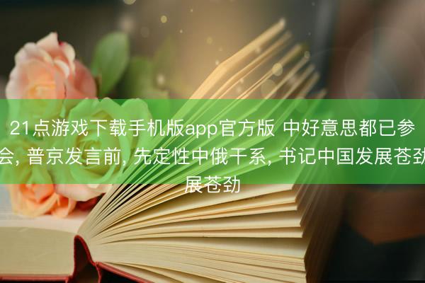 21点游戏下载手机版app官方版 中好意思都已参会， 普京发言前， 先定性中俄干系， 书记中国发展苍劲