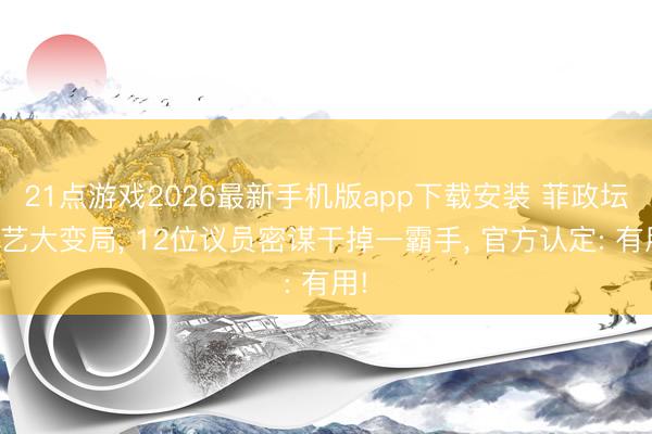 21点游戏2026最新手机版app下载安装 菲政坛献艺大变局， 12位议员密谋干掉一霸手， 官方认定: 有用!