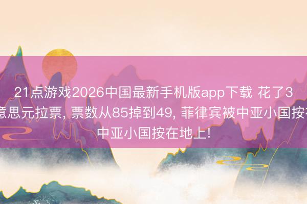 21点游戏2026中国最新手机版app下载 花了35万好意思元拉票， 票数从85掉到49， 菲律宾被中亚小国按在地上!