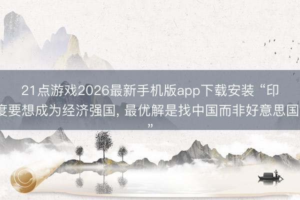 21点游戏2026最新手机版app下载安装 “印度要想成为经济强国， 最优解是找中国而非好意思国”