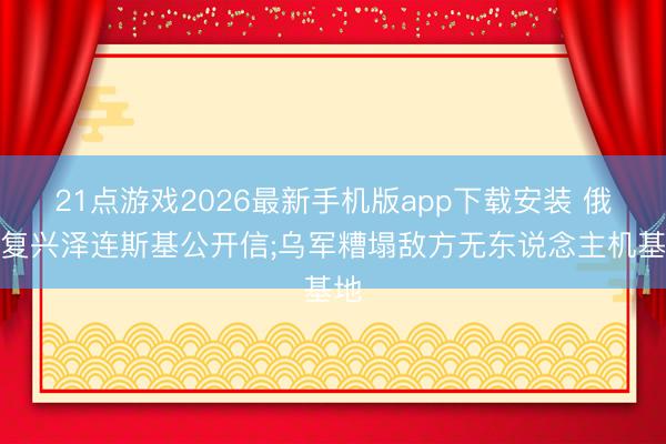 21点游戏2026最新手机版app下载安装 俄方复兴泽连斯基公开信;乌军糟塌敌方无东说念主机基地