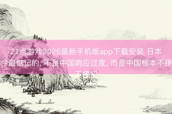 21点游戏2026最新手机版app下载安装 日本当今最惦记的， 不是中国响应过度， 而是中国根本不接招