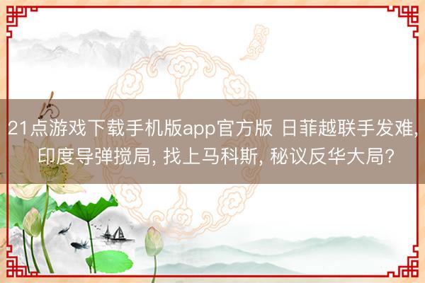 21点游戏下载手机版app官方版 日菲越联手发难， 印度导弹搅局， 找上马科斯， 秘议反华大局?