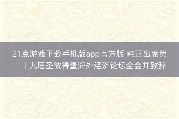 21点游戏下载手机版app官方版 韩正出席第二十九届圣彼得堡海外经济论坛全会并致辞