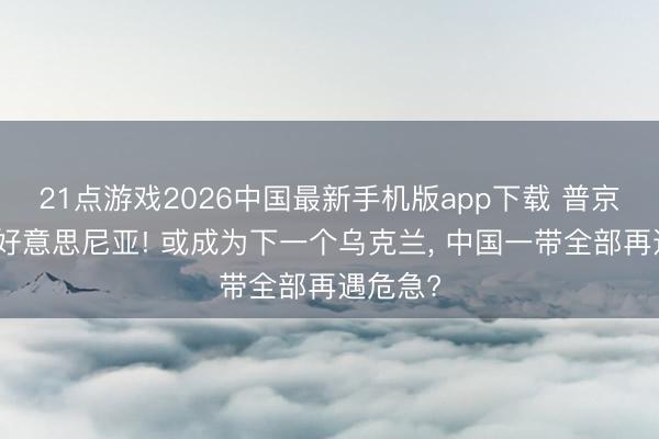 21点游戏2026中国最新手机版app下载 普京告戒亚好意思尼亚! 或成为下一个乌克兰， 中国一带全部再遇危急?