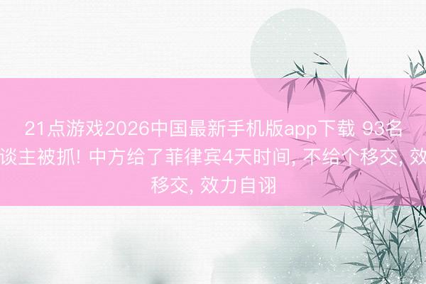 21点游戏2026中国最新手机版app下载 93名中国东谈主被抓! 中方给了菲律宾4天时间， 不给个移交， 效力自诩