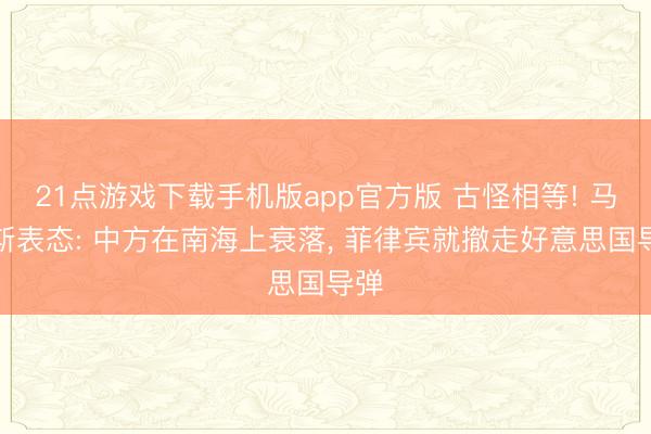 21点游戏下载手机版app官方版 古怪相等! 马科斯表态: 中方在南海上衰落， 菲律宾就撤走好意思国导弹