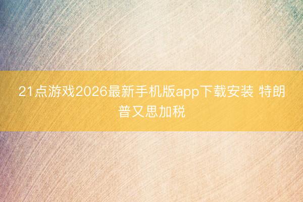 21点游戏2026最新手机版app下载安装 特朗普又思加税