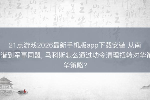 21点游戏2026最新手机版app下载安装 从南海和谐到军事同盟， 马科斯怎么通过功令清理扭转对华策略?