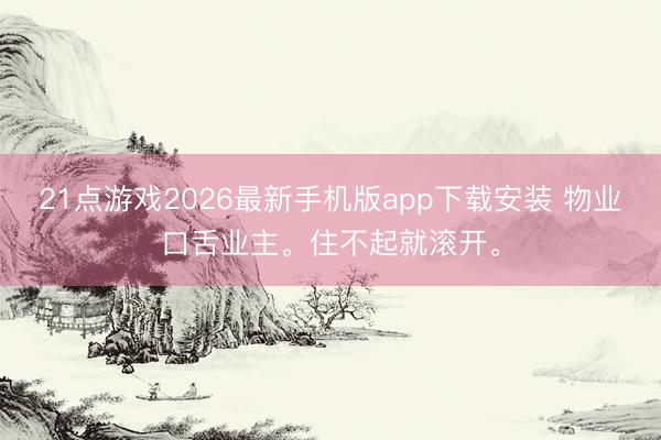 21点游戏2026最新手机版app下载安装 物业口舌业主。住不起就滚开。