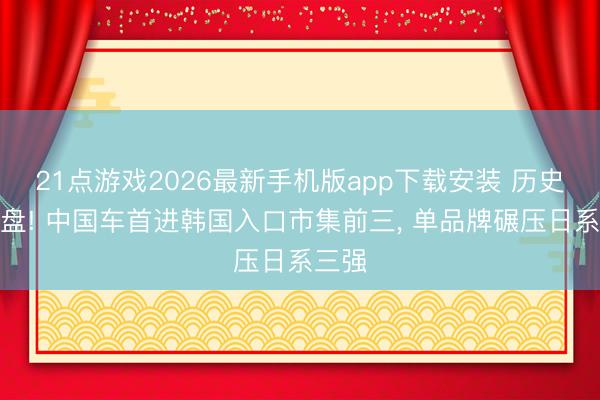 21点游戏2026最新手机版app下载安装 历史性翻盘! 中国车首进韩国入口市集前三, 单品牌碾压日系三强