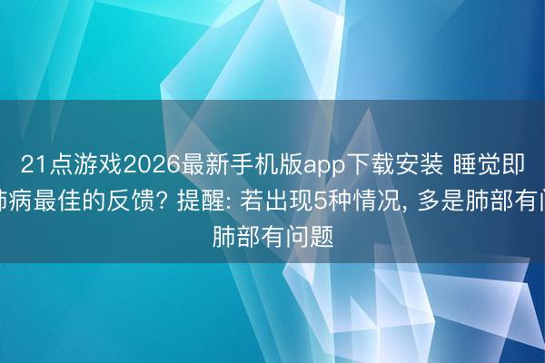 21点游戏2026最新手机版app下载安装 睡觉即是肺病最佳的反馈? 提醒: 若出现5种情况， 多是肺部有问题