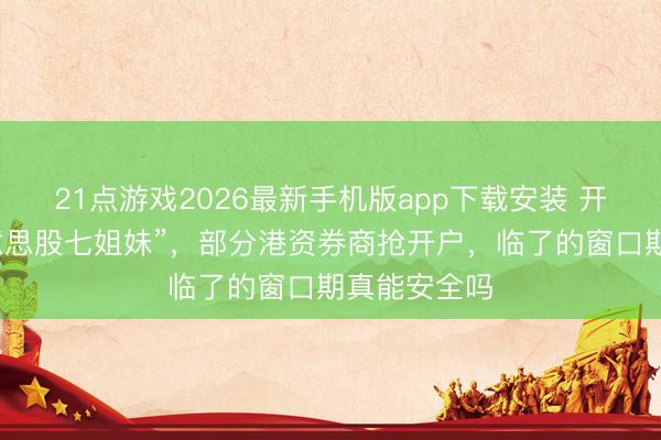 21点游戏2026最新手机版app下载安装 开户就送“好意思股七姐妹”，部分港资券商抢开户，临了的窗口期真能安全吗