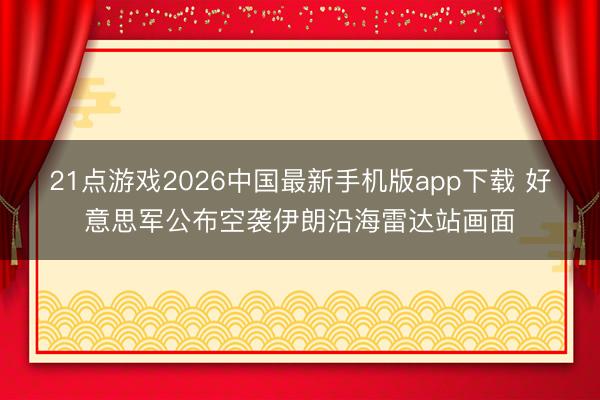 21点游戏2026中国最新手机版app下载 好意思军公布空袭伊朗沿海雷达站画面