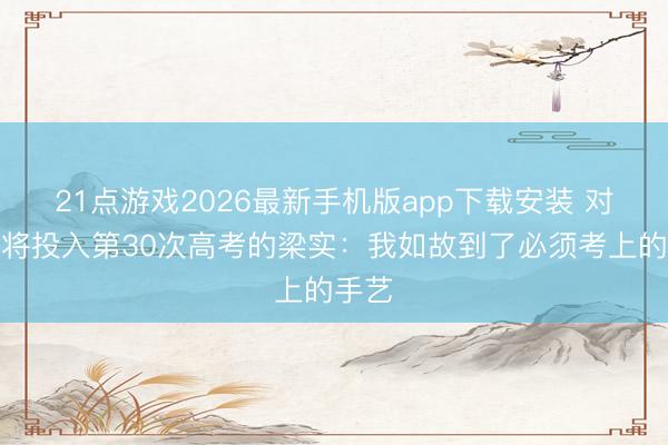 21点游戏2026最新手机版app下载安装 对话行将投入第30次高考的梁实：我如故到了必须考上的手艺