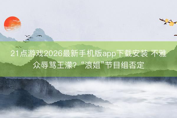 21点游戏2026最新手机版app下载安装 不雅众辱骂王濛？“浪姐”节目组否定