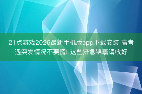 21点游戏2026最新手机版app下载安装 高考遇突发情况不要慌! 这些济急锦囊请收好
