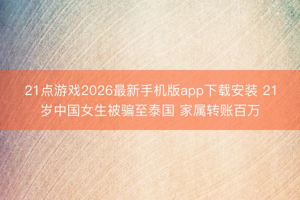 21点游戏2026最新手机版app下载安装 21岁中国女生被骗至泰国 家属转账百万
