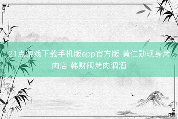 21点游戏下载手机版app官方版 黄仁勋现身烤肉店 韩财阀烤肉调酒