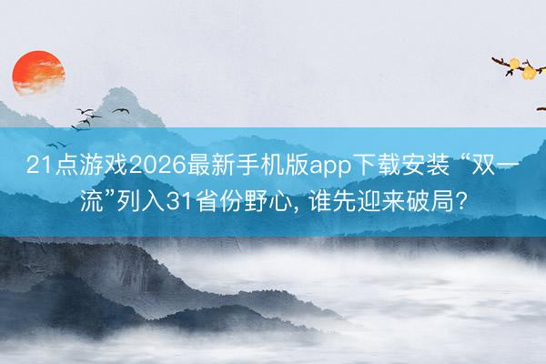 21点游戏2026最新手机版app下载安装 “双一流”列入31省份野心， 谁先迎来破局?