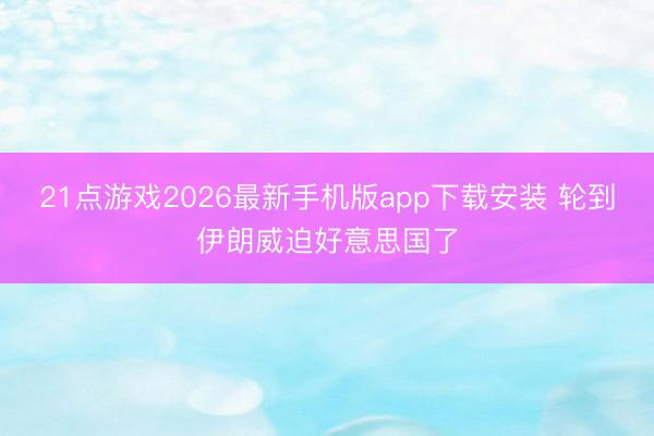 21点游戏2026最新手机版app下载安装 轮到伊朗威迫好意思国了