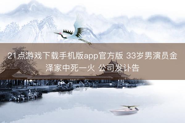 21点游戏下载手机版app官方版 33岁男演员金泽家中死一火 公司发讣告