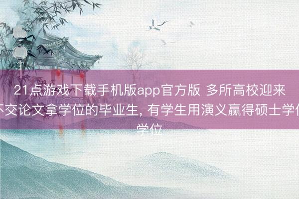 21点游戏下载手机版app官方版 多所高校迎来不交论文拿学位的毕业生， 有学生用演义赢得硕士学位