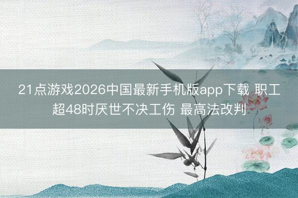 21点游戏2026中国最新手机版app下载 职工超48时厌世不决工伤 最高法改判