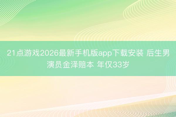 21点游戏2026最新手机版app下载安装 后生男演员金泽赔本 年仅33岁