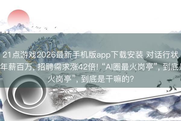 21点游戏2026最新手机版app下载安装 对话行状东说念主|年薪百万， 招聘需求涨42倍! “AI圈最火岗亭”， 到底是干嘛的?