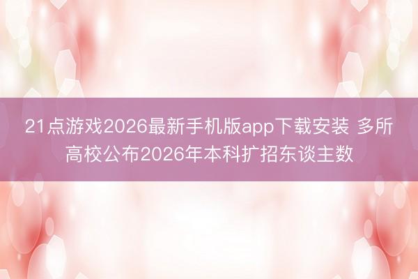 21点游戏2026最新手机版app下载安装 多所高校公布2026年本科扩招东谈主数