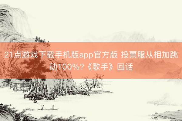 21点游戏下载手机版app官方版 投票服从相加跳动100%?《歌手》回话