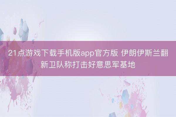 21点游戏下载手机版app官方版 伊朗伊斯兰翻新卫队称打击好意思军基地
