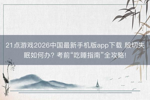 21点游戏2026中国最新手机版app下载 殷切失眠如何办? 考前“吃睡指南”全攻略!