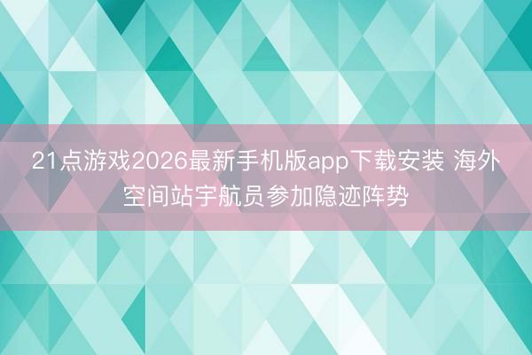21点游戏2026最新手机版app下载安装 海外空间站宇航员参加隐迹阵势