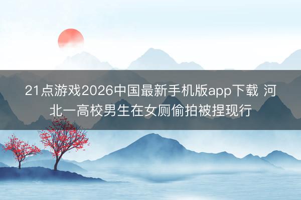 21点游戏2026中国最新手机版app下载 河北一高校男生在女厕偷拍被捏现行