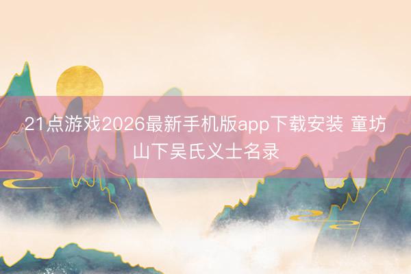 21点游戏2026最新手机版app下载安装 童坊山下吴氏义士名录
