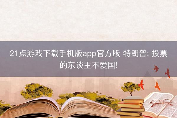 21点游戏下载手机版app官方版 特朗普: 投票的东谈主不爱国!