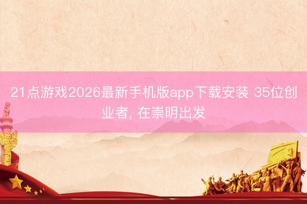 21点游戏2026最新手机版app下载安装 35位创业者， 在崇明出发