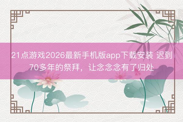 21点游戏2026最新手机版app下载安装 迟到70多年的祭拜，让念念念有了归处