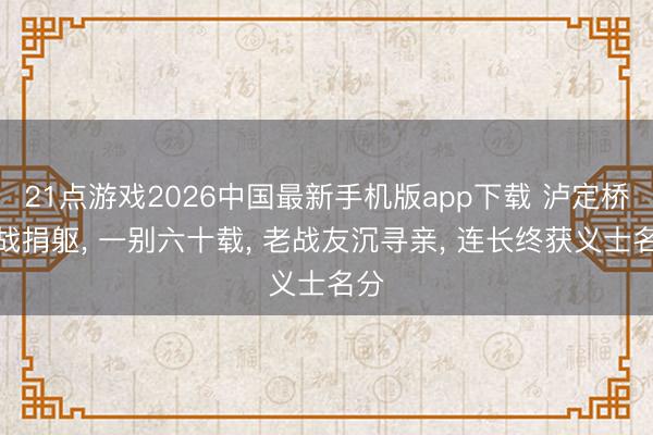 21点游戏2026中国最新手机版app下载 泸定桥鏖战捐躯， 一别六十载， 老战友沉寻亲， 连长终获义士名分