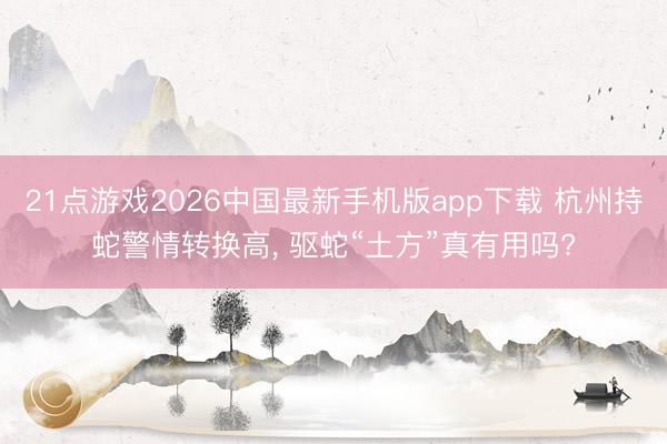 21点游戏2026中国最新手机版app下载 杭州持蛇警情转换高， 驱蛇“土方”真有用吗?